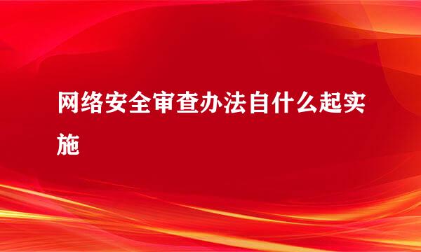 网络安全审查办法自什么起实施