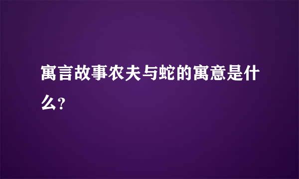 寓言故事农夫与蛇的寓意是什么？