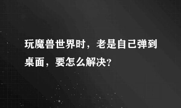 玩魔兽世界时，老是自己弹到桌面，要怎么解决？