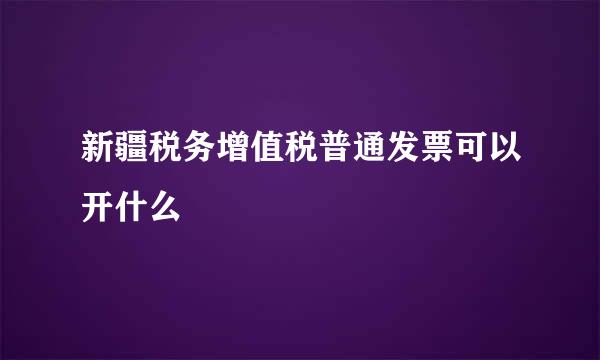 新疆税务增值税普通发票可以开什么