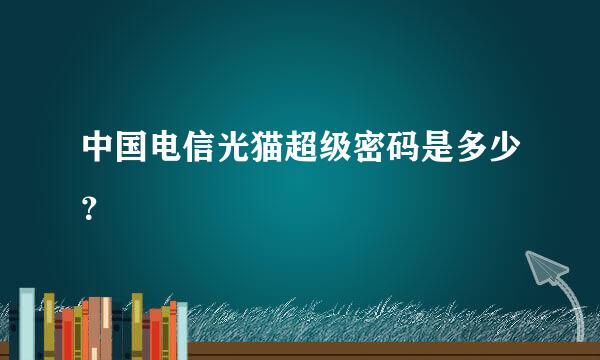 中国电信光猫超级密码是多少？