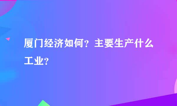 厦门经济如何？主要生产什么工业？