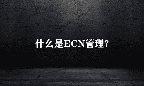 什么是ECN管理?