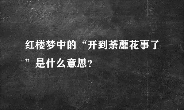 红楼梦中的“开到荼蘼花事了”是什么意思？