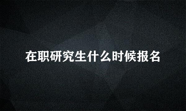 在职研究生什么时候报名