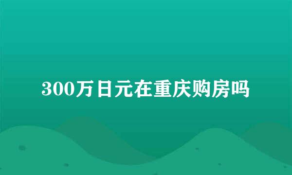 300万日元在重庆购房吗