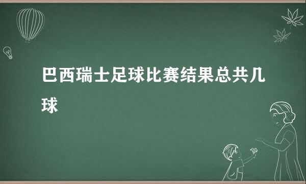 巴西瑞士足球比赛结果总共几球