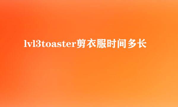 lvl3toaster剪衣服时间多长