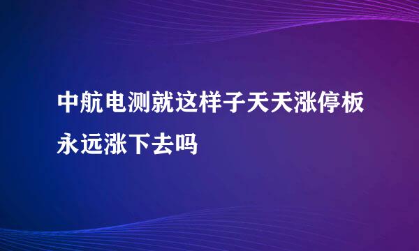 中航电测就这样子天天涨停板永远涨下去吗