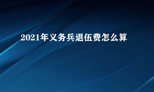 2021年义务兵退伍费怎么算