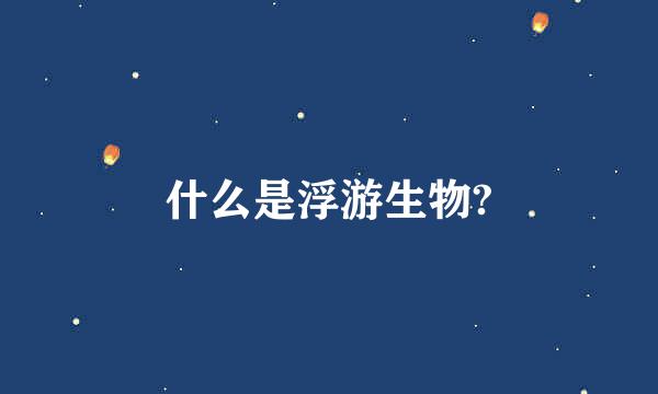 什么是浮游生物?