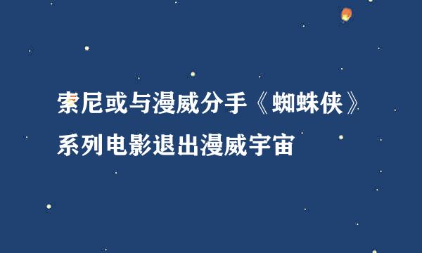 索尼或与漫威分手《蜘蛛侠》系列电影退出漫威宇宙