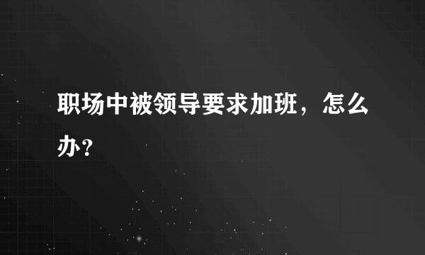 职场中被领导要求加班，怎么办？