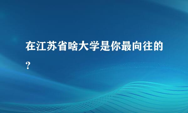 在江苏省啥大学是你最向往的？