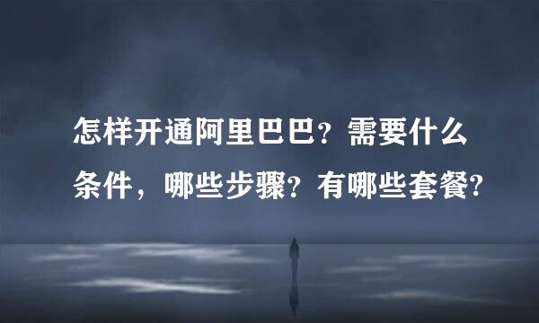 怎样开通阿里巴巴？需要什么条件，哪些步骤？有哪些套餐?