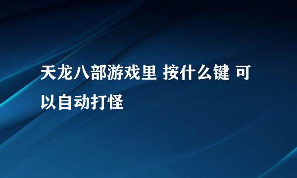 天龙八部游戏里 按什么键 可以自动打怪