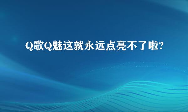 Q歌Q魅这就永远点亮不了啦?