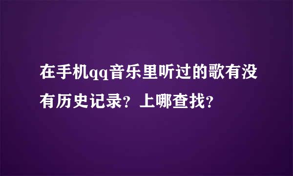 在手机qq音乐里听过的歌有没有历史记录？上哪查找？