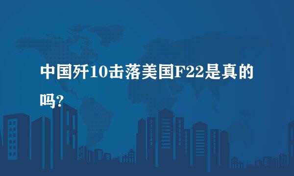 中国歼10击落美国F22是真的吗?