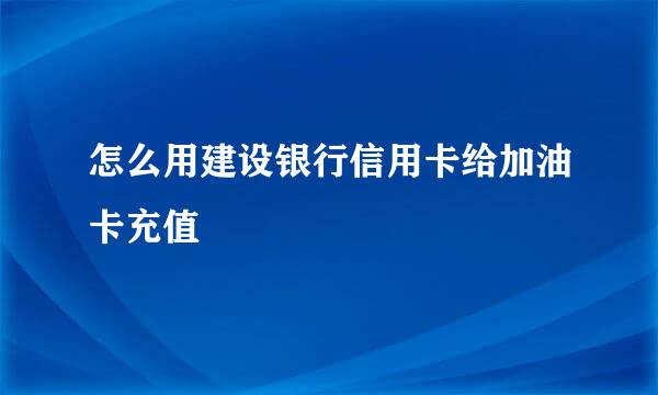 怎么用建设银行信用卡给加油卡充值