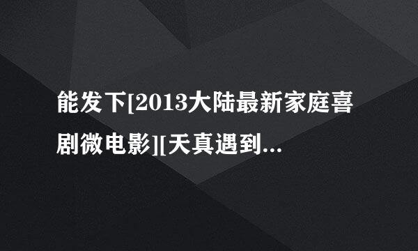 能发下[2013大陆最新家庭喜剧微电影][天真遇到现实][HD高清][国语中字]]的种子或下载链接么？