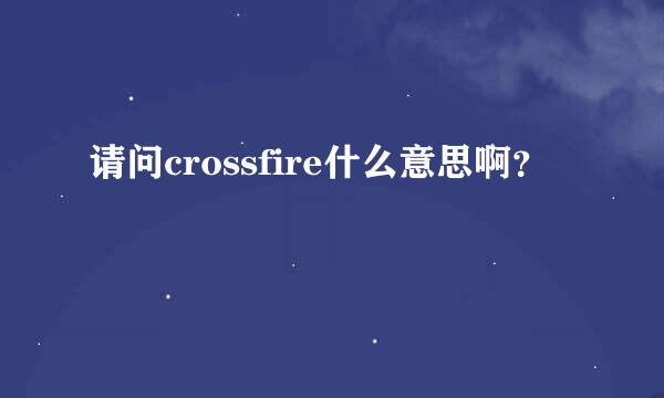 请问crossfire什么意思啊？