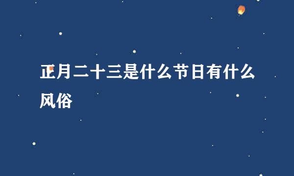 正月二十三是什么节日有什么风俗