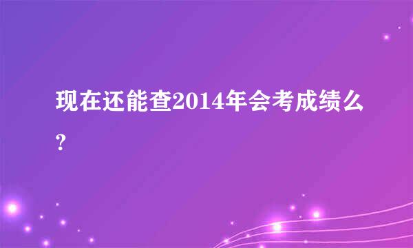 现在还能查2014年会考成绩么?