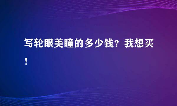 写轮眼美瞳的多少钱？我想买！