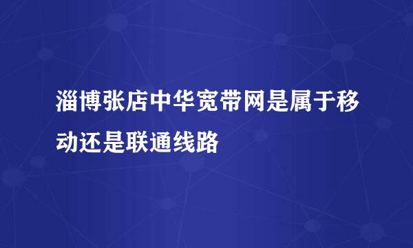 淄博张店中华宽带网是属于移动还是联通线路