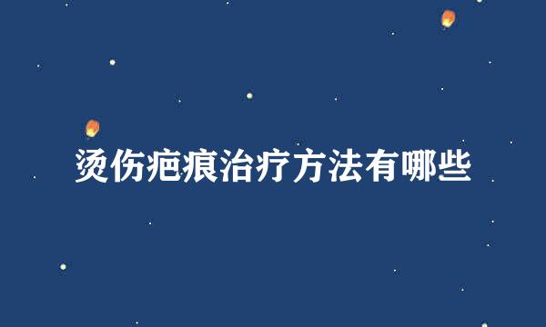 烫伤疤痕治疗方法有哪些