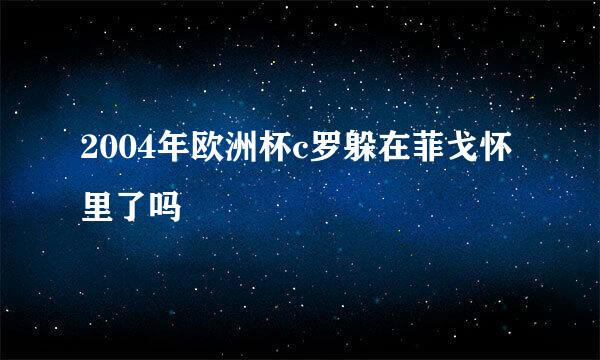 2004年欧洲杯c罗躲在菲戈怀里了吗