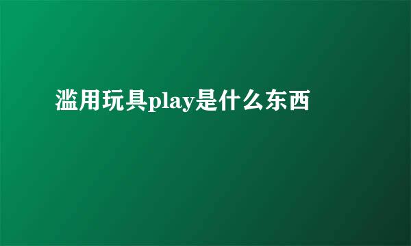 滥用玩具play是什么东西