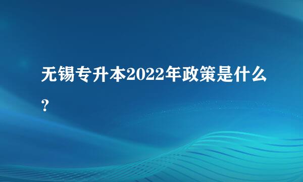 无锡专升本2022年政策是什么？