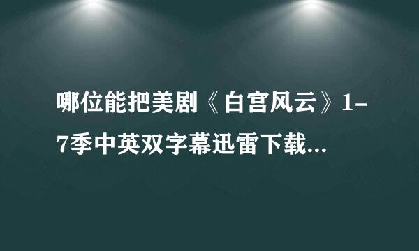 哪位能把美剧《白宫风云》1-7季中英双字幕迅雷下载地址,给我发过来么，谢谢了