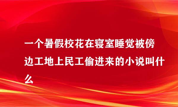 一个暑假校花在寝室睡觉被傍边工地上民工偷进来的小说叫什么