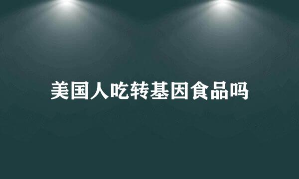 美国人吃转基因食品吗