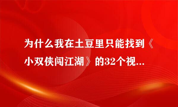 为什么我在土豆里只能找到《小双侠闯江湖》的32个视频，而找不到其他的视频？”