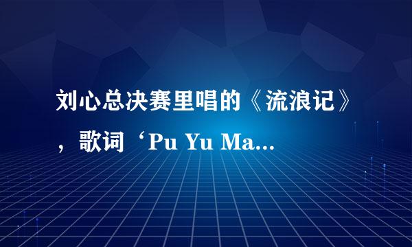 刘心总决赛里唱的《流浪记》，歌词‘Pu Yu Ma’ 是什么意思？