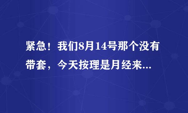 紧急！我们8月14号那个没有带套，今天按理是月经来的日子了，可还没来，我有些担心