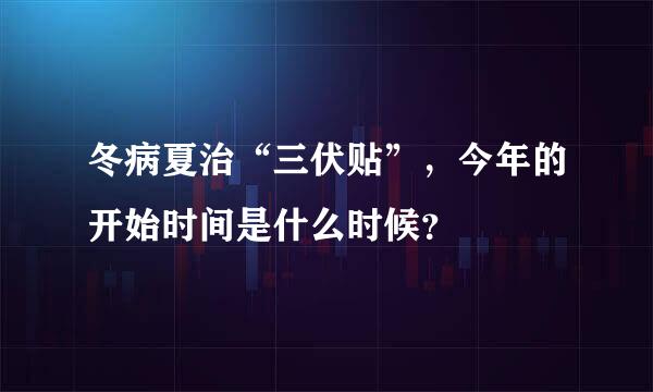 冬病夏治“三伏贴”，今年的开始时间是什么时候？