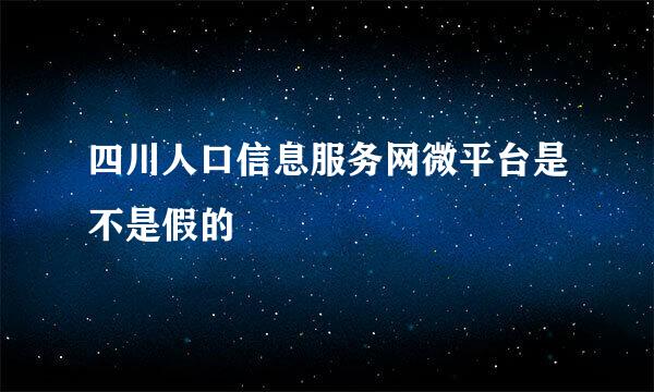 四川人口信息服务网微平台是不是假的