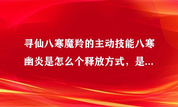 寻仙八寒魔羚的主动技能八寒幽炎是怎么个释放方式，是选定一个区域释放，还是直接原地释放，范围多大，什