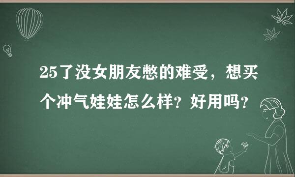 25了没女朋友憋的难受，想买个冲气娃娃怎么样？好用吗？