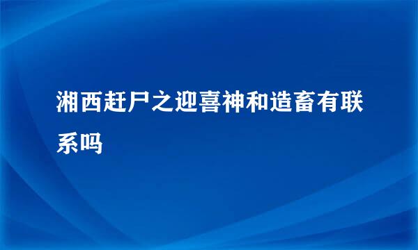 湘西赶尸之迎喜神和造畜有联系吗