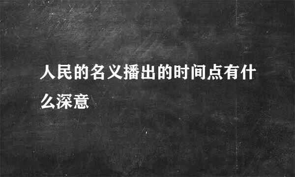 人民的名义播出的时间点有什么深意