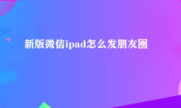 新版微信ipad怎么发朋友圈