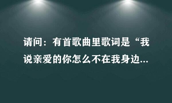 请问：有首歌曲里歌词是“我说亲爱的你怎么不在我身边”，歌名是什么？