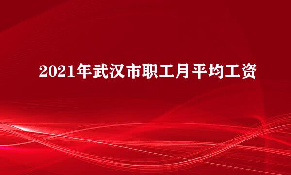 2021年武汉市职工月平均工资