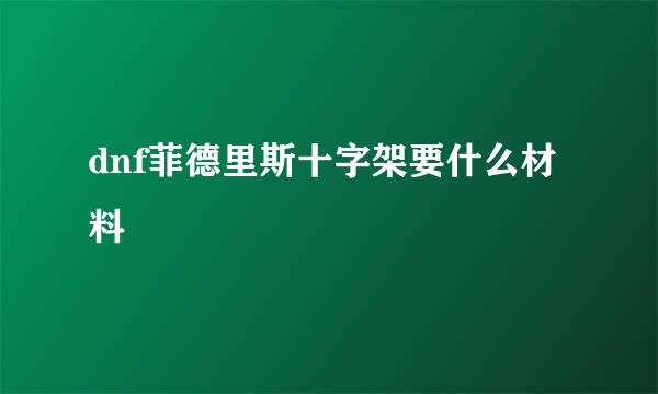 dnf菲德里斯十字架要什么材料